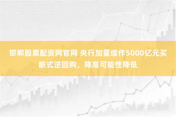 邯郸股票配资网官网 央行加量续作5000亿元买断式逆回购，降准可能性降低