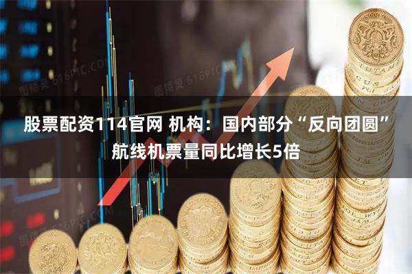 股票配资114官网 机构：国内部分“反向团圆”航线机票量同比增长5倍