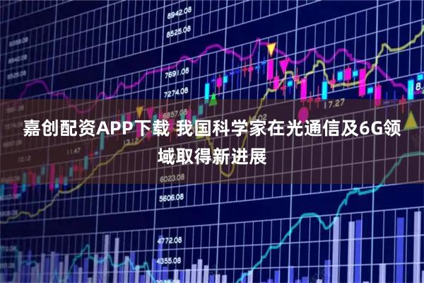 嘉创配资APP下载 我国科学家在光通信及6G领域取得新进展