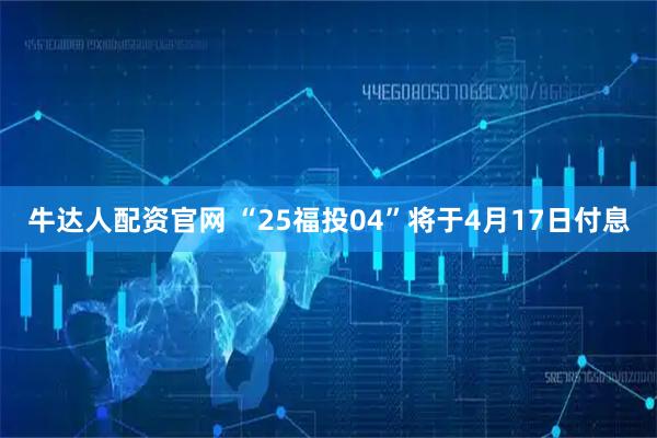 牛达人配资官网 “25福投04”将于4月17日付息