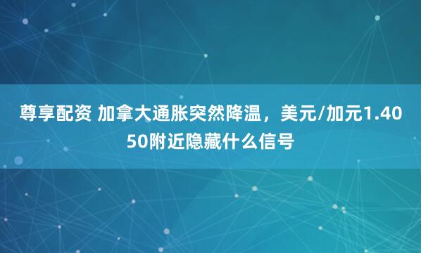 尊享配资 加拿大通胀突然降温，美元/加元1.4050附近隐藏什么信号