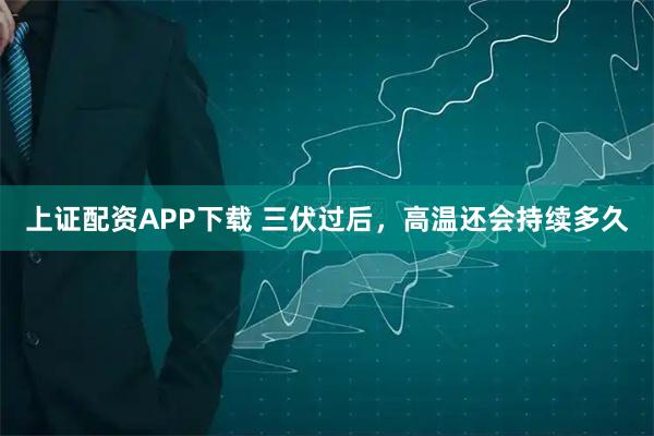 上证配资APP下载 三伏过后，高温还会持续多久