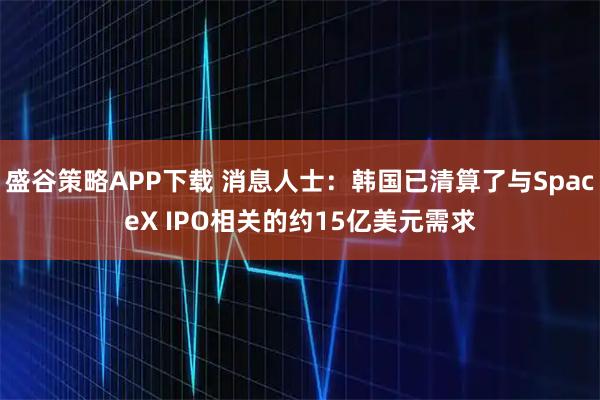 盛谷策略APP下载 消息人士：韩国已清算了与SpaceX IPO相关的约15亿美元需求